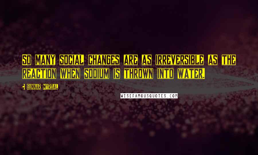 Gunnar Myrdal Quotes: So many social changes are as irreversible as the reaction when sodium is thrown into water.