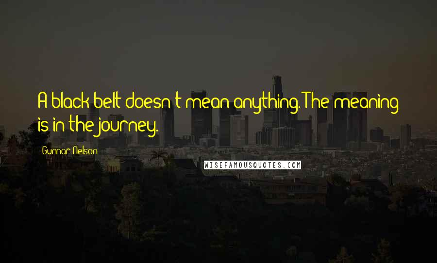 Gunnar Nelson Quotes: A black belt doesn't mean anything. The meaning is in the journey.