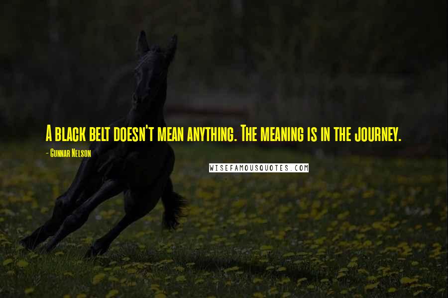 Gunnar Nelson Quotes: A black belt doesn't mean anything. The meaning is in the journey.