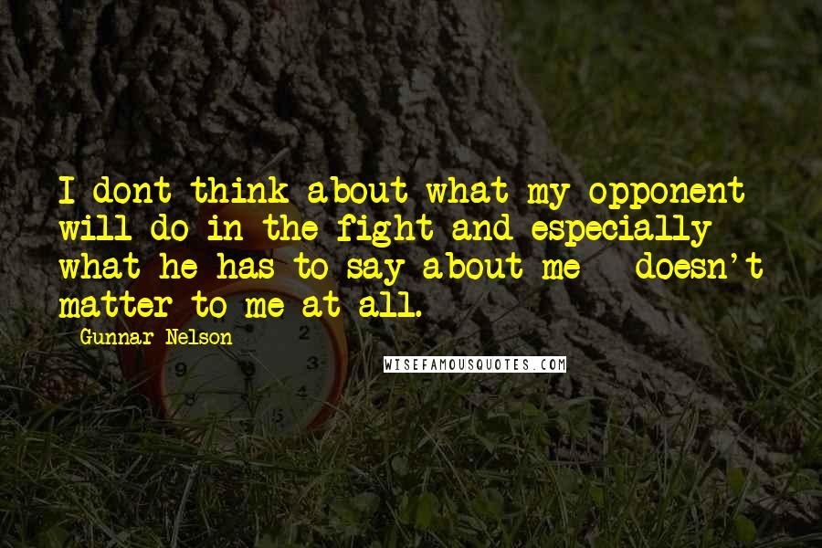 Gunnar Nelson Quotes: I dont think about what my opponent will do in the fight and especially what he has to say about me - doesn't matter to me at all.