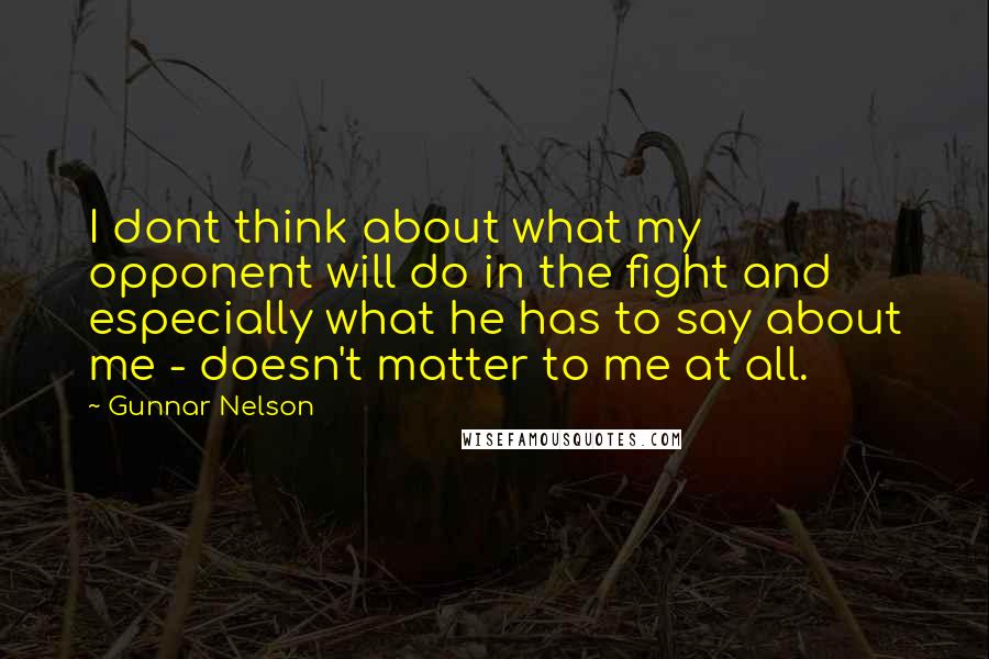 Gunnar Nelson Quotes: I dont think about what my opponent will do in the fight and especially what he has to say about me - doesn't matter to me at all.