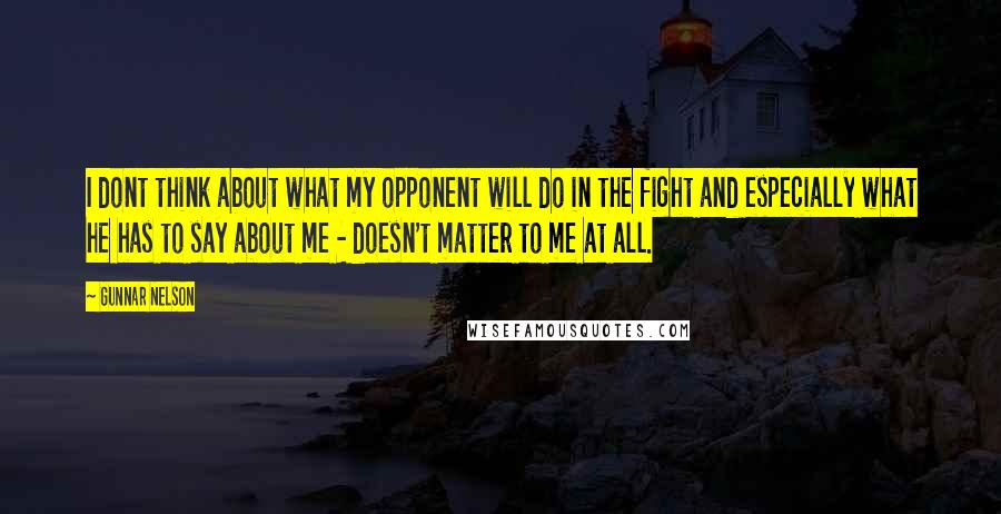 Gunnar Nelson Quotes: I dont think about what my opponent will do in the fight and especially what he has to say about me - doesn't matter to me at all.