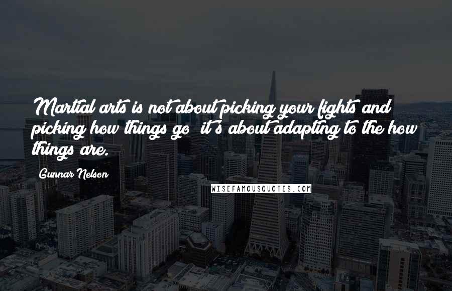 Gunnar Nelson Quotes: Martial arts is not about picking your fights and picking how things go; it's about adapting to the how things are.