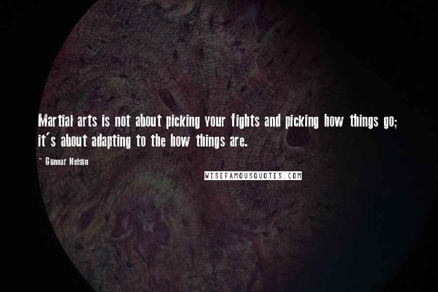 Gunnar Nelson Quotes: Martial arts is not about picking your fights and picking how things go; it's about adapting to the how things are.