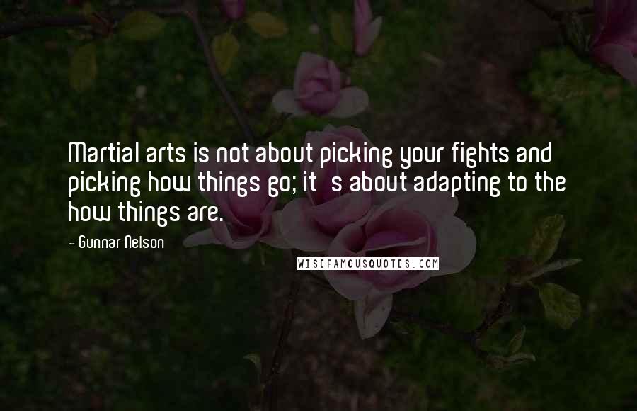 Gunnar Nelson Quotes: Martial arts is not about picking your fights and picking how things go; it's about adapting to the how things are.
