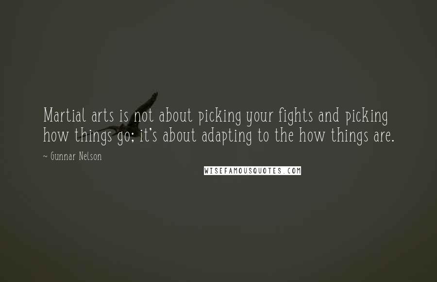 Gunnar Nelson Quotes: Martial arts is not about picking your fights and picking how things go; it's about adapting to the how things are.