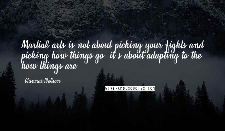 Gunnar Nelson Quotes: Martial arts is not about picking your fights and picking how things go; it's about adapting to the how things are.