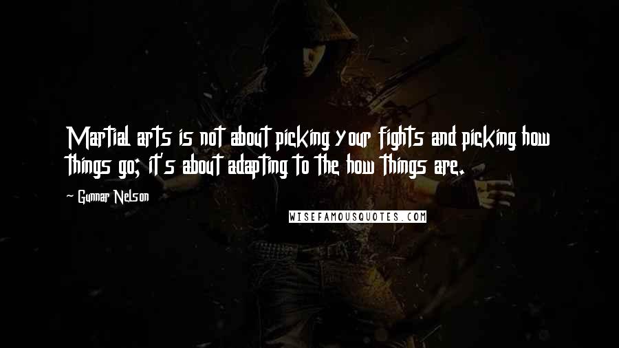 Gunnar Nelson Quotes: Martial arts is not about picking your fights and picking how things go; it's about adapting to the how things are.