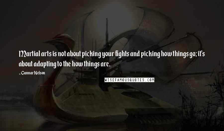 Gunnar Nelson Quotes: Martial arts is not about picking your fights and picking how things go; it's about adapting to the how things are.