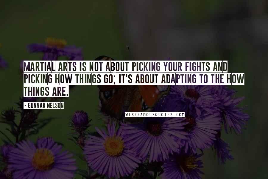 Gunnar Nelson Quotes: Martial arts is not about picking your fights and picking how things go; it's about adapting to the how things are.