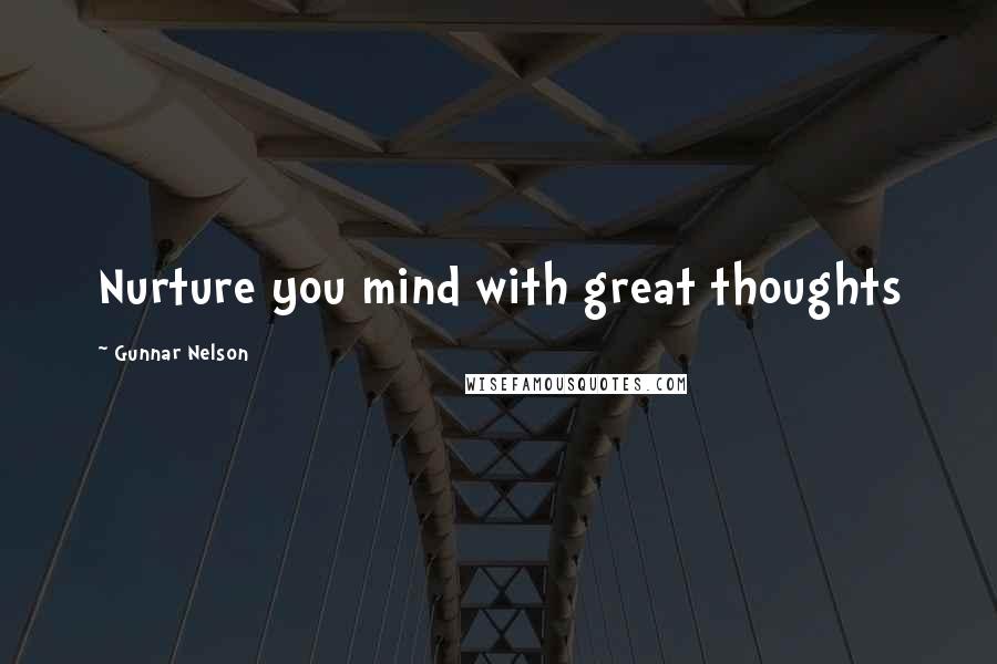 Gunnar Nelson Quotes: Nurture you mind with great thoughts