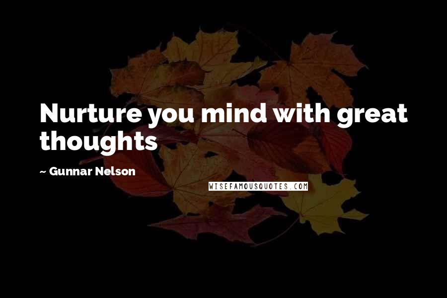 Gunnar Nelson Quotes: Nurture you mind with great thoughts