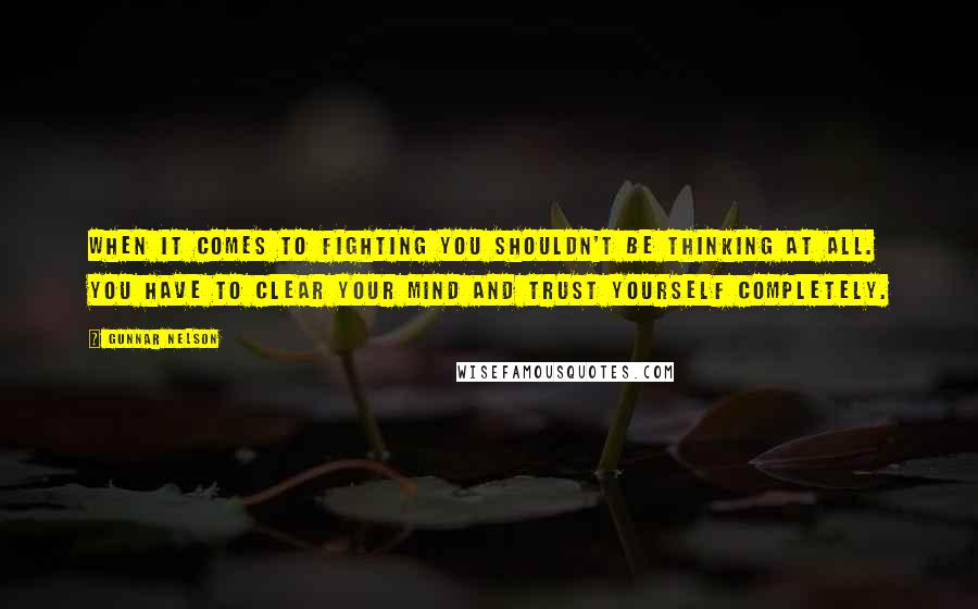 Gunnar Nelson Quotes: When it comes to fighting you shouldn't be thinking at all. You have to clear your mind and trust yourself completely.