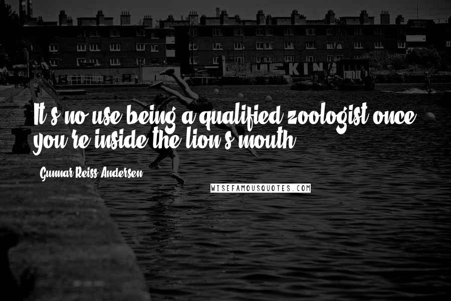 Gunnar Reiss-Andersen Quotes: It's no use being a qualified zoologist once you're inside the lion's mouth.