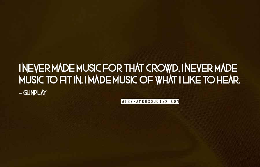 Gunplay Quotes: I never made music for that crowd. I never made music to fit in. I made music of what I like to hear.