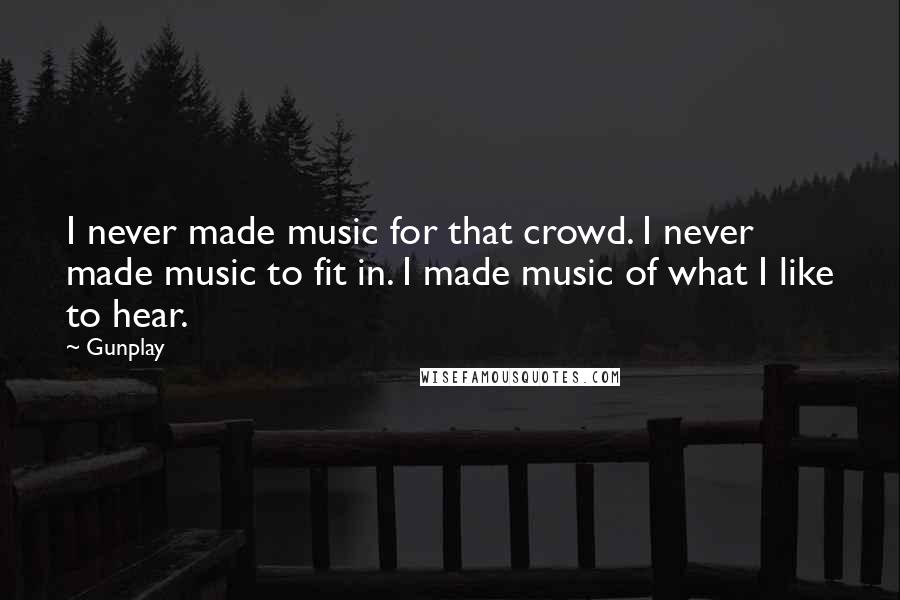 Gunplay Quotes: I never made music for that crowd. I never made music to fit in. I made music of what I like to hear.