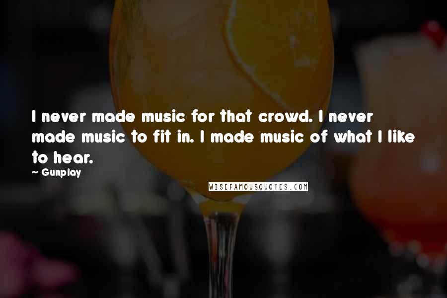 Gunplay Quotes: I never made music for that crowd. I never made music to fit in. I made music of what I like to hear.