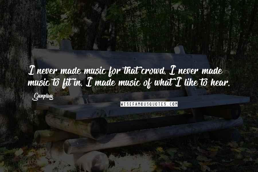 Gunplay Quotes: I never made music for that crowd. I never made music to fit in. I made music of what I like to hear.