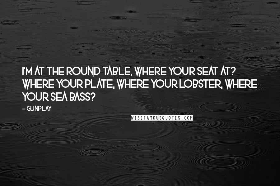 Gunplay Quotes: I'm at the round table, where your seat at? Where your plate, where your lobster, where your sea bass?