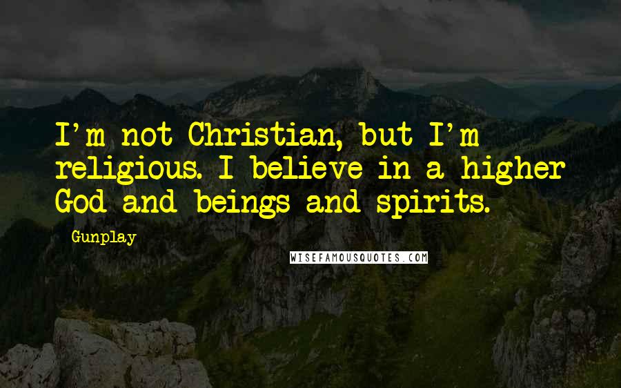 Gunplay Quotes: I'm not Christian, but I'm religious. I believe in a higher God and beings and spirits.