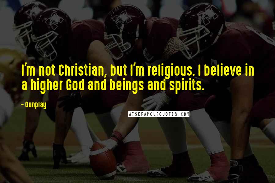 Gunplay Quotes: I'm not Christian, but I'm religious. I believe in a higher God and beings and spirits.