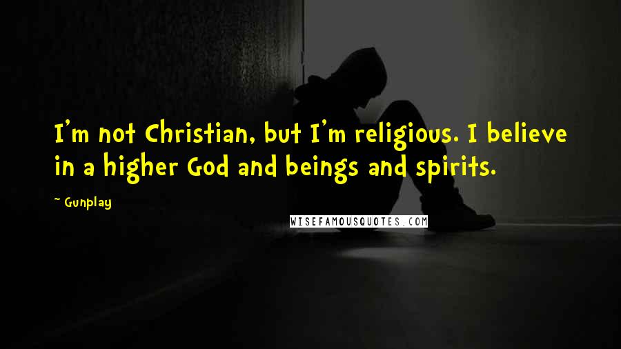 Gunplay Quotes: I'm not Christian, but I'm religious. I believe in a higher God and beings and spirits.