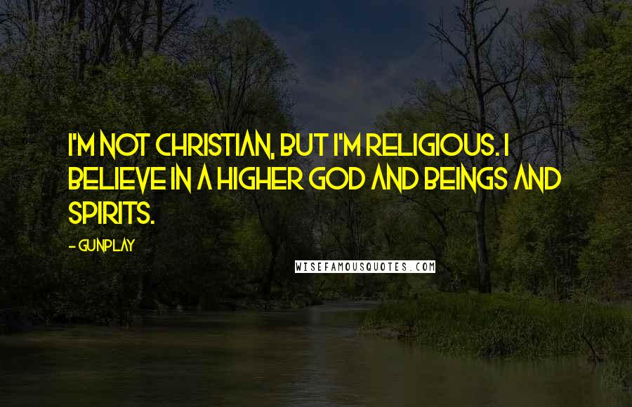 Gunplay Quotes: I'm not Christian, but I'm religious. I believe in a higher God and beings and spirits.
