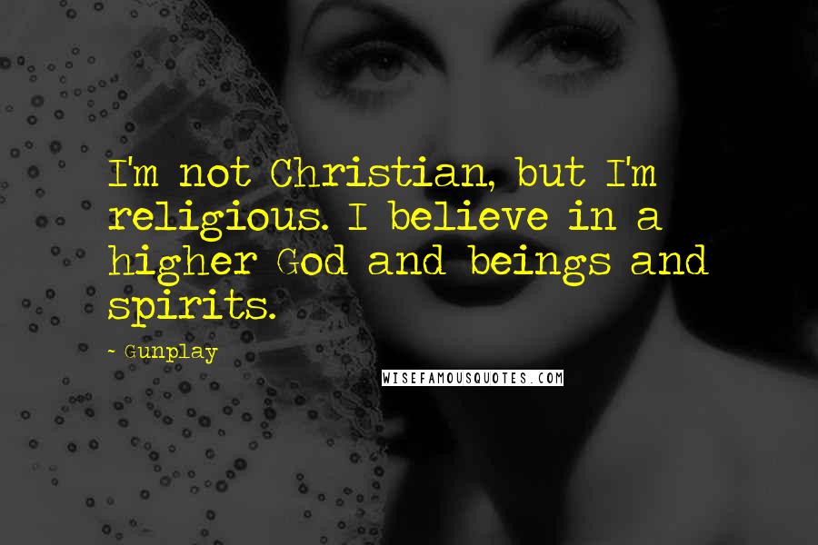 Gunplay Quotes: I'm not Christian, but I'm religious. I believe in a higher God and beings and spirits.
