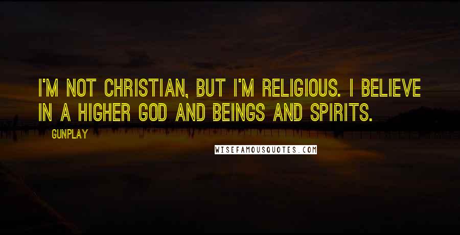 Gunplay Quotes: I'm not Christian, but I'm religious. I believe in a higher God and beings and spirits.