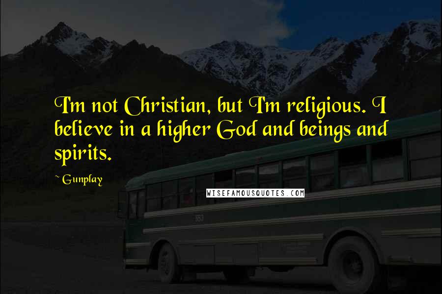 Gunplay Quotes: I'm not Christian, but I'm religious. I believe in a higher God and beings and spirits.