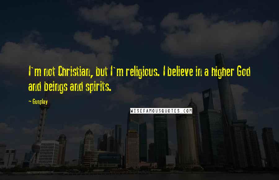 Gunplay Quotes: I'm not Christian, but I'm religious. I believe in a higher God and beings and spirits.