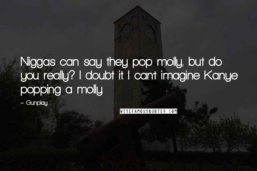 Gunplay Quotes: Niggas can say they pop molly, but do you really? I doubt it. I can't imagine Kanye popping a molly.