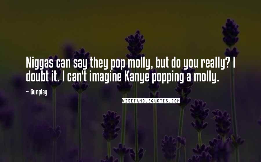 Gunplay Quotes: Niggas can say they pop molly, but do you really? I doubt it. I can't imagine Kanye popping a molly.