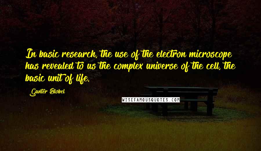 Gunter Blobel Quotes: In basic research, the use of the electron microscope has revealed to us the complex universe of the cell, the basic unit of life.