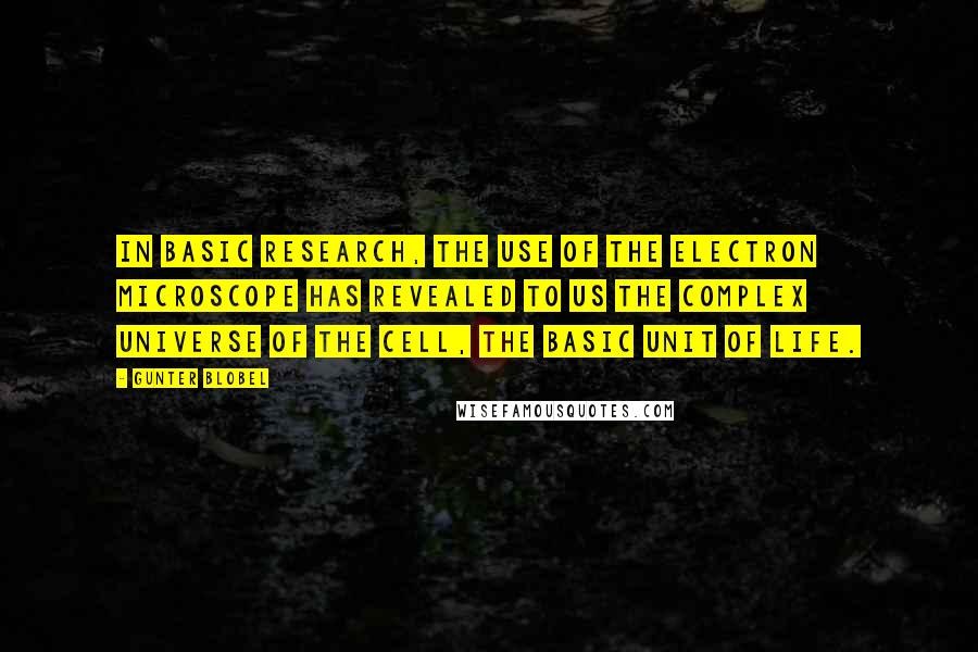 Gunter Blobel Quotes: In basic research, the use of the electron microscope has revealed to us the complex universe of the cell, the basic unit of life.