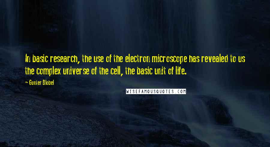 Gunter Blobel Quotes: In basic research, the use of the electron microscope has revealed to us the complex universe of the cell, the basic unit of life.