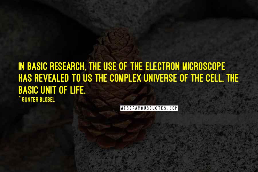 Gunter Blobel Quotes: In basic research, the use of the electron microscope has revealed to us the complex universe of the cell, the basic unit of life.