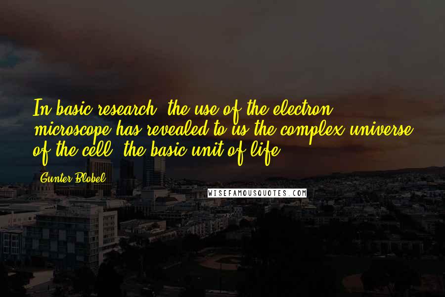 Gunter Blobel Quotes: In basic research, the use of the electron microscope has revealed to us the complex universe of the cell, the basic unit of life.