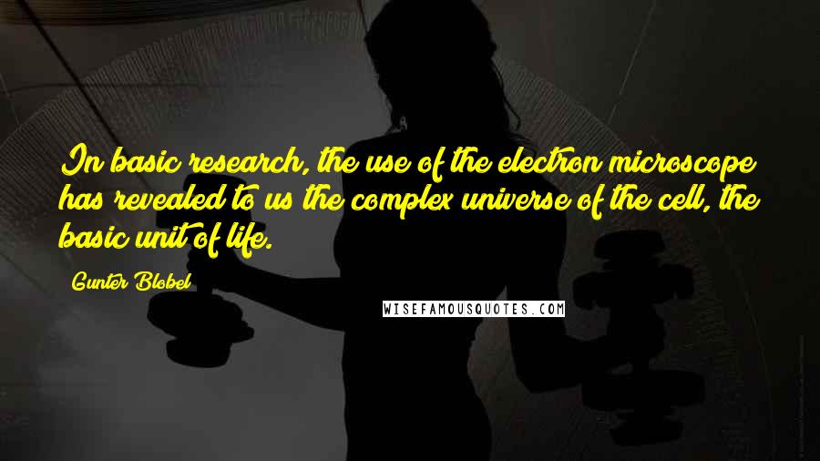 Gunter Blobel Quotes: In basic research, the use of the electron microscope has revealed to us the complex universe of the cell, the basic unit of life.