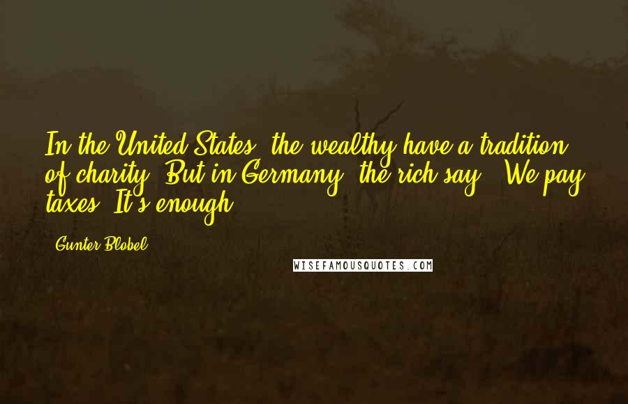 Gunter Blobel Quotes: In the United States, the wealthy have a tradition of charity. But in Germany, the rich say, 'We pay taxes. It's enough.'