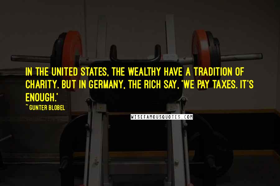 Gunter Blobel Quotes: In the United States, the wealthy have a tradition of charity. But in Germany, the rich say, 'We pay taxes. It's enough.'