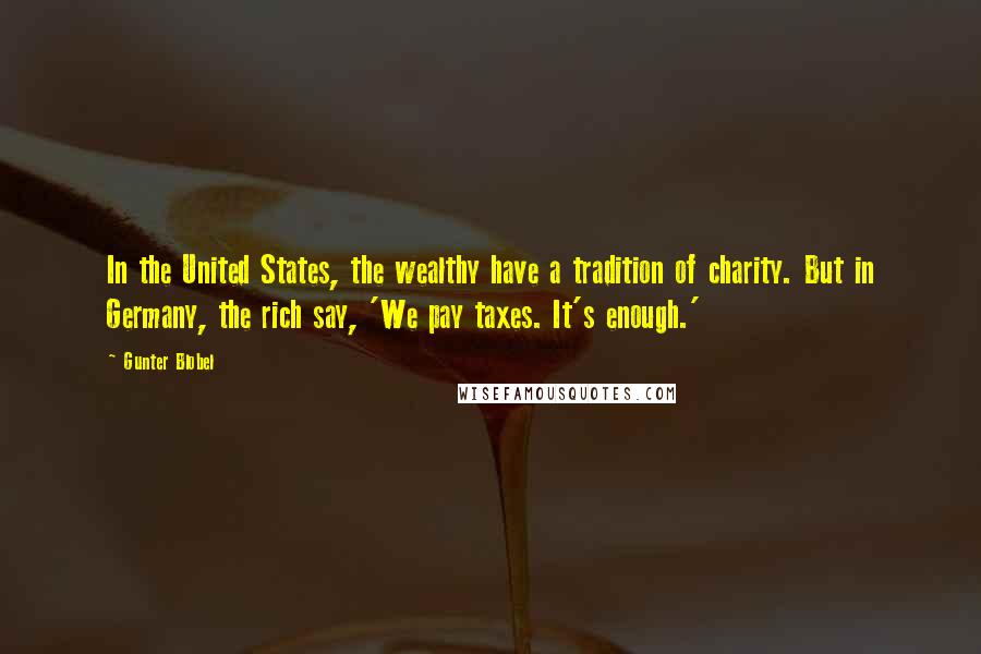 Gunter Blobel Quotes: In the United States, the wealthy have a tradition of charity. But in Germany, the rich say, 'We pay taxes. It's enough.'