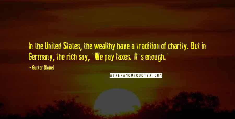 Gunter Blobel Quotes: In the United States, the wealthy have a tradition of charity. But in Germany, the rich say, 'We pay taxes. It's enough.'