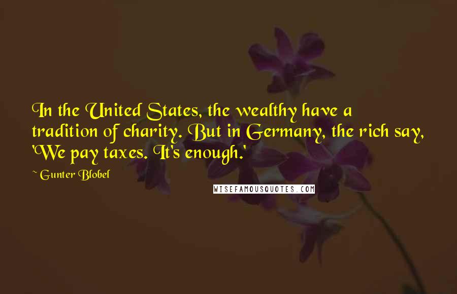 Gunter Blobel Quotes: In the United States, the wealthy have a tradition of charity. But in Germany, the rich say, 'We pay taxes. It's enough.'