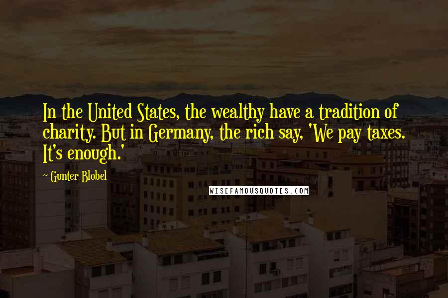Gunter Blobel Quotes: In the United States, the wealthy have a tradition of charity. But in Germany, the rich say, 'We pay taxes. It's enough.'