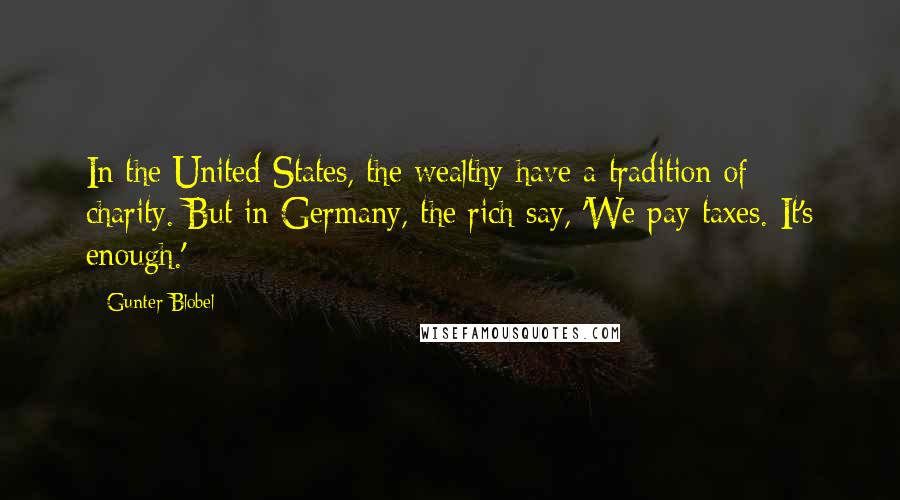 Gunter Blobel Quotes: In the United States, the wealthy have a tradition of charity. But in Germany, the rich say, 'We pay taxes. It's enough.'