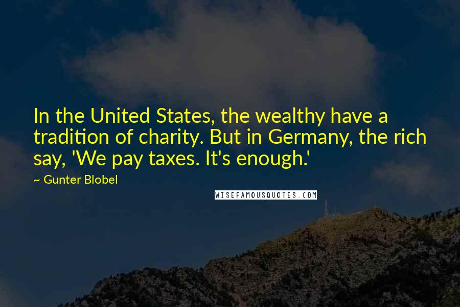 Gunter Blobel Quotes: In the United States, the wealthy have a tradition of charity. But in Germany, the rich say, 'We pay taxes. It's enough.'