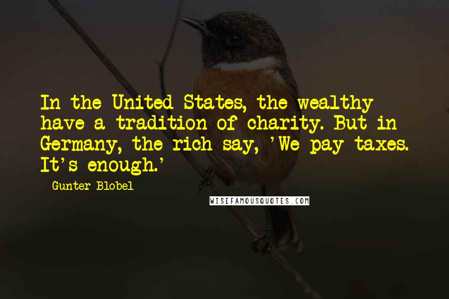 Gunter Blobel Quotes: In the United States, the wealthy have a tradition of charity. But in Germany, the rich say, 'We pay taxes. It's enough.'