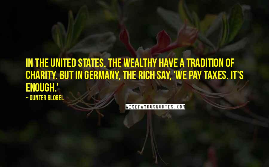 Gunter Blobel Quotes: In the United States, the wealthy have a tradition of charity. But in Germany, the rich say, 'We pay taxes. It's enough.'