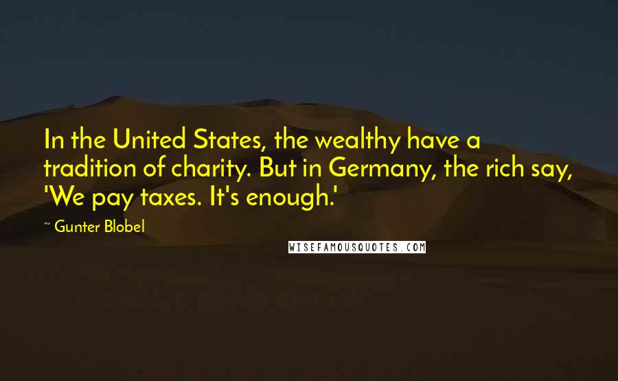 Gunter Blobel Quotes: In the United States, the wealthy have a tradition of charity. But in Germany, the rich say, 'We pay taxes. It's enough.'